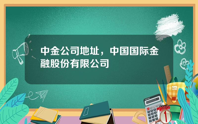 中金公司地址，中国国际金融股份有限公司