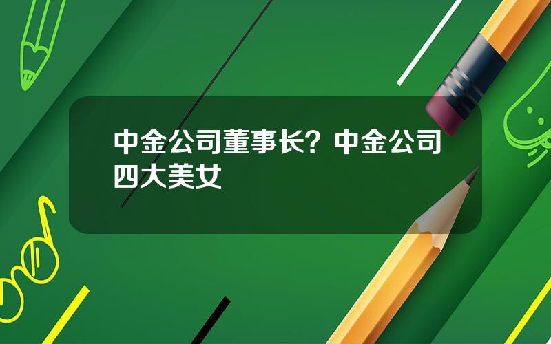 中金公司董事长？中金公司四大美女