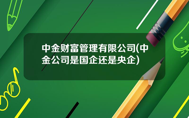 中金财富管理有限公司(中金公司是国企还是央企)