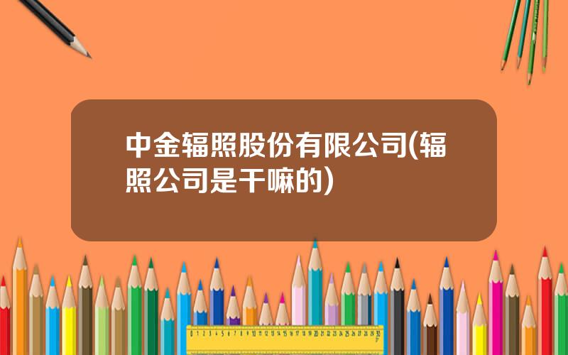 中金辐照股份有限公司(辐照公司是干嘛的)