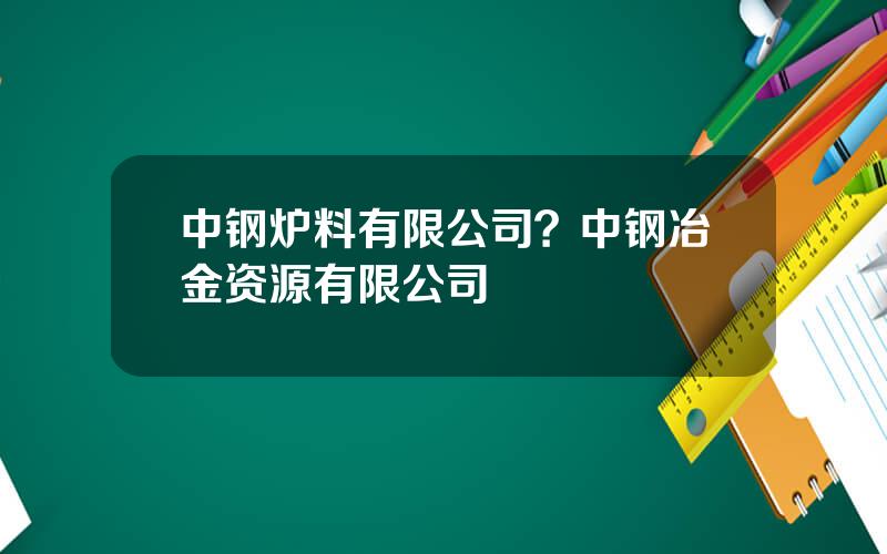 中钢炉料有限公司？中钢冶金资源有限公司