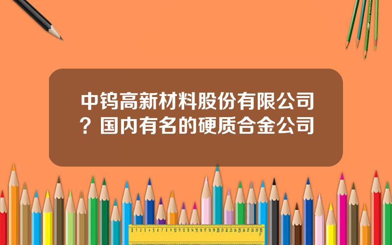 中钨高新材料股份有限公司？国内有名的硬质合金公司