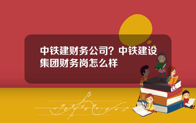 中铁建财务公司？中铁建设集团财务岗怎么样