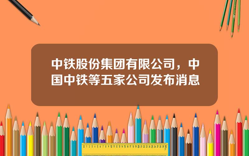 中铁股份集团有限公司，中国中铁等五家公司发布消息