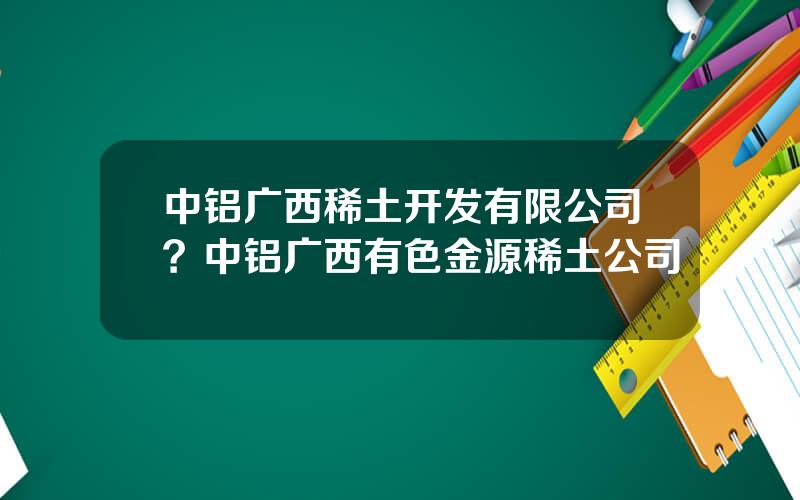 中铝广西稀土开发有限公司？中铝广西有色金源稀土公司