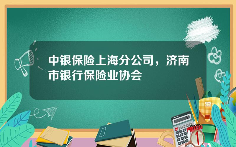 中银保险上海分公司，济南市银行保险业协会