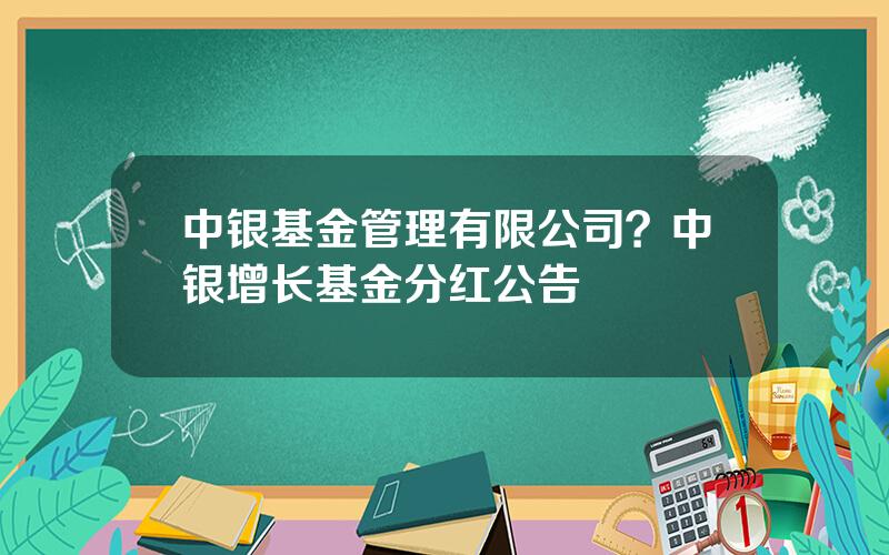 中银基金管理有限公司？中银增长基金分红公告