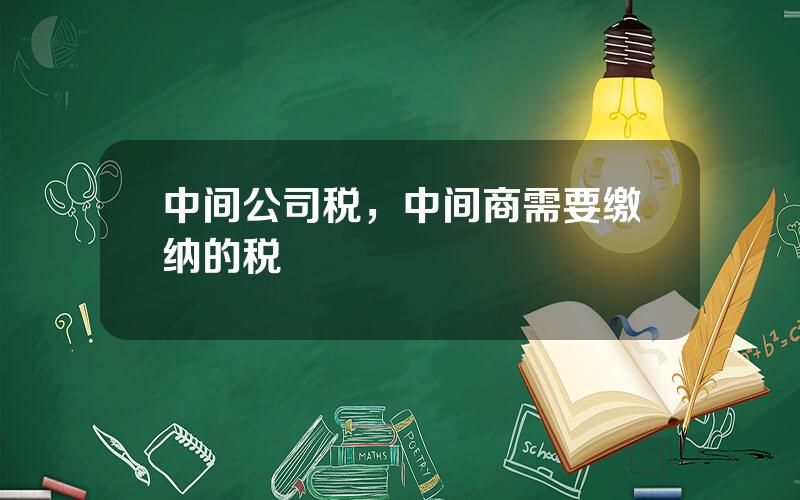 中间公司税，中间商需要缴纳的税