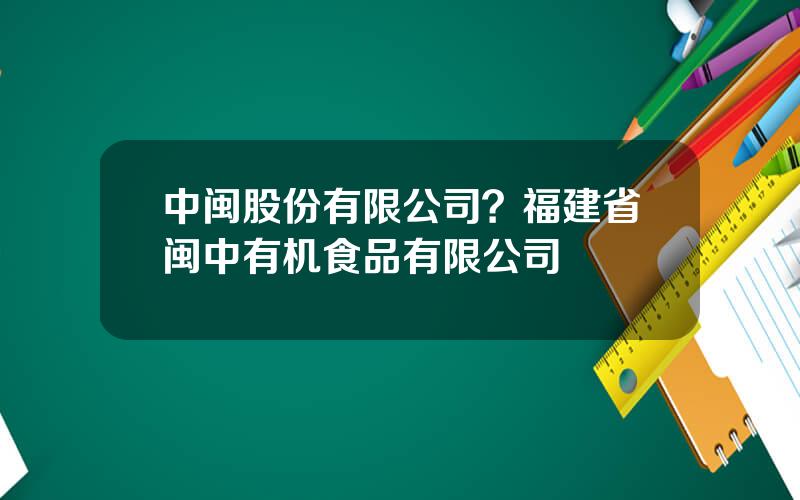 中闽股份有限公司？福建省闽中有机食品有限公司