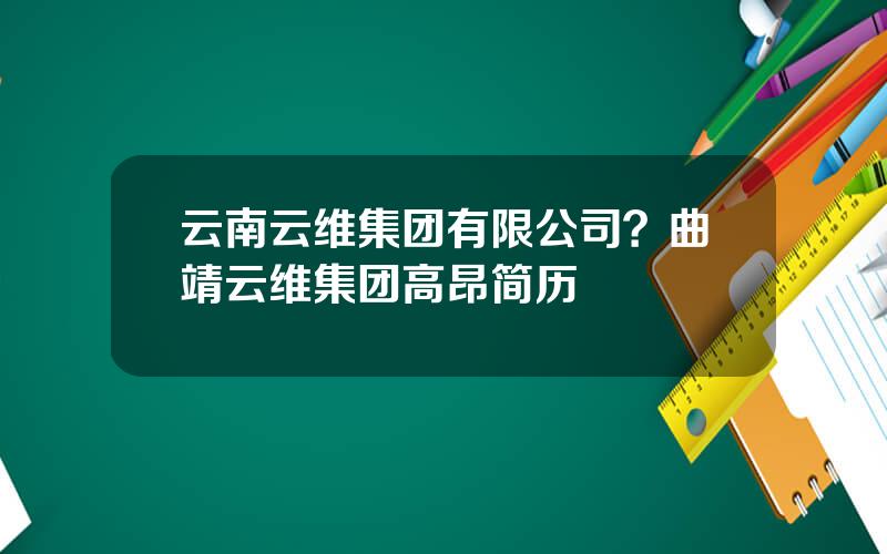 云南云维集团有限公司？曲靖云维集团高昂简历