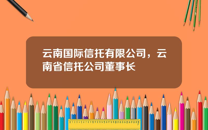 云南国际信托有限公司，云南省信托公司董事长