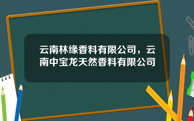 云南林缘香料有限公司，云南中宝龙天然香料有限公司