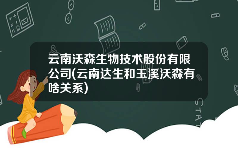 云南沃森生物技术股份有限公司(云南达生和玉溪沃森有啥关系)