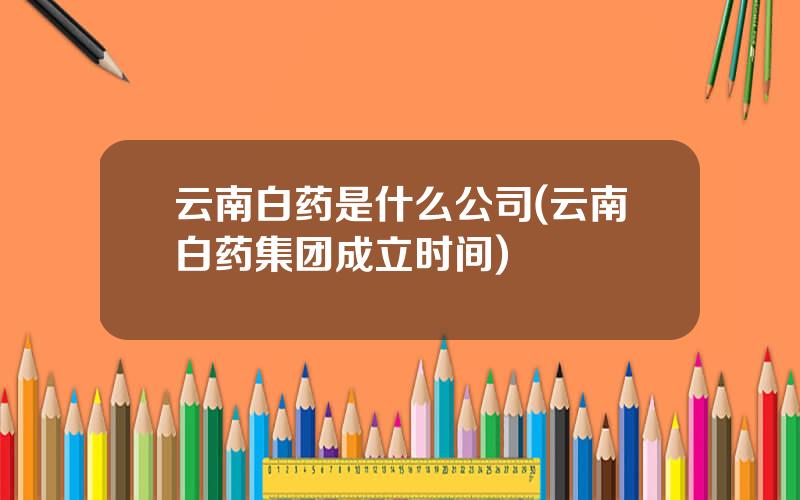 云南白药是什么公司(云南白药集团成立时间)