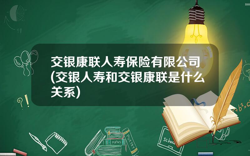 交银康联人寿保险有限公司(交银人寿和交银康联是什么关系)