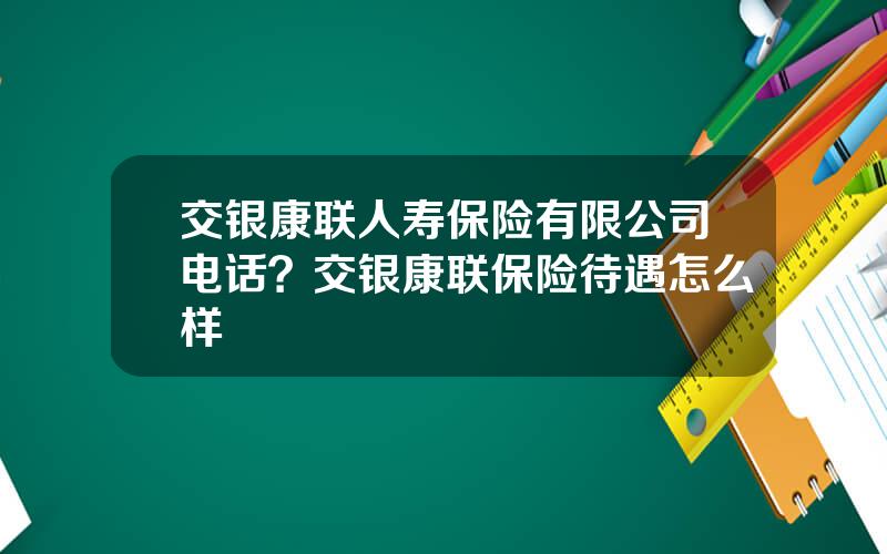 交银康联人寿保险有限公司电话？交银康联保险待遇怎么样