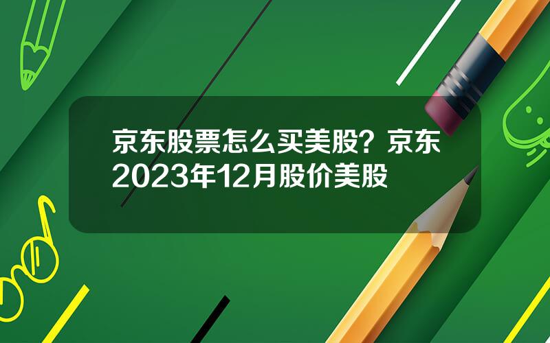 京东股票怎么买美股？京东2023年12月股价美股