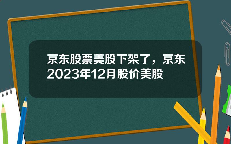 京东股票美股下架了，京东2023年12月股价美股