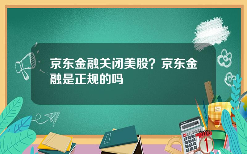 京东金融关闭美股？京东金融是正规的吗