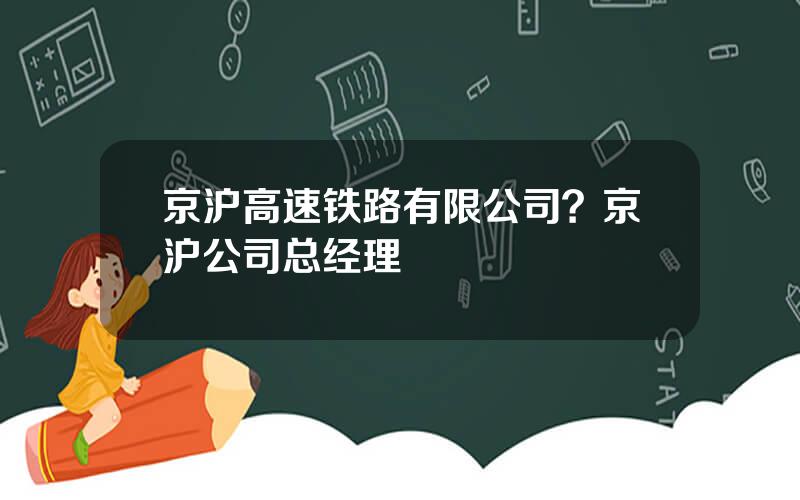 京沪高速铁路有限公司？京沪公司总经理