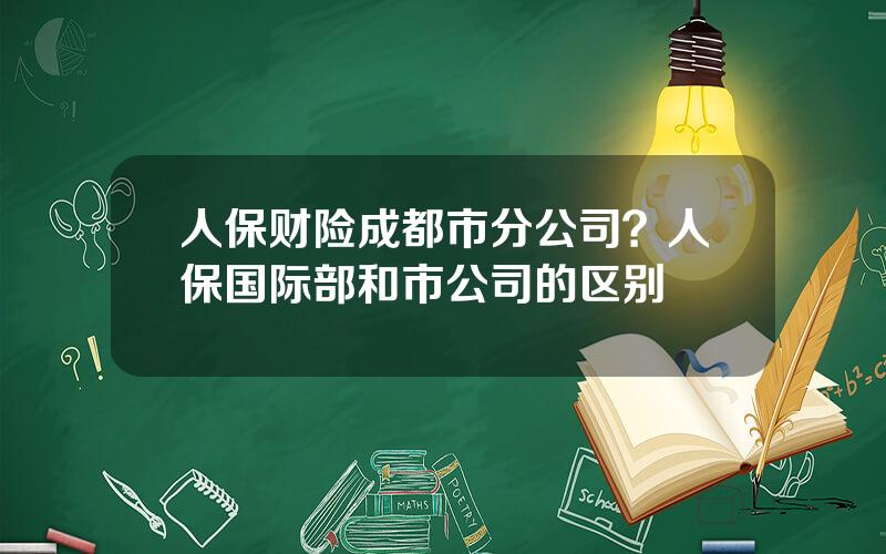 人保财险成都市分公司？人保国际部和市公司的区别