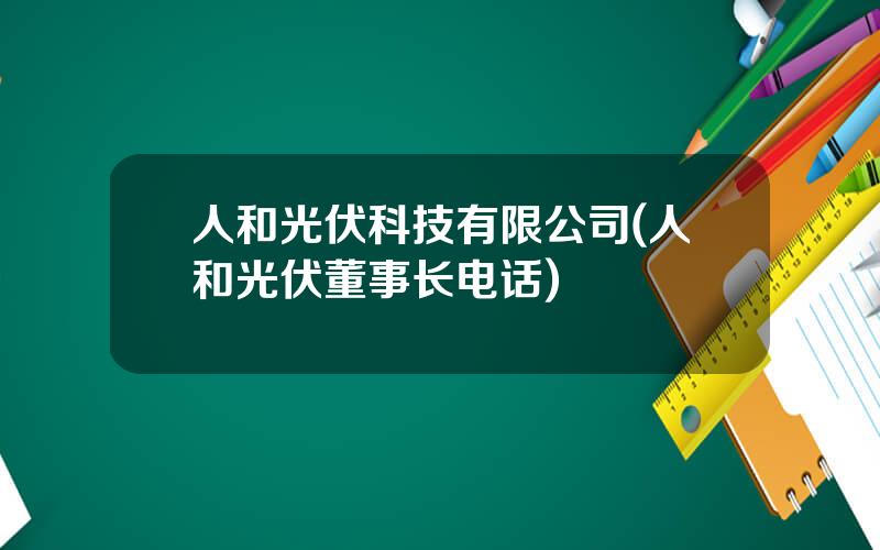 人和光伏科技有限公司(人和光伏董事长电话)