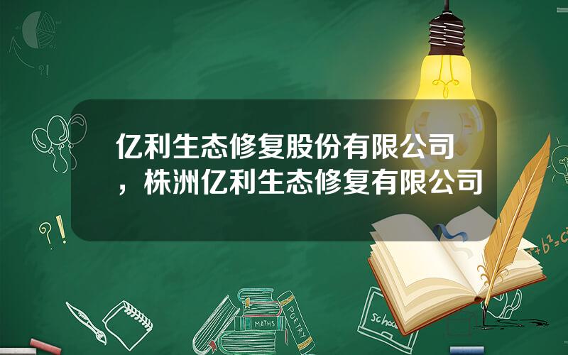 亿利生态修复股份有限公司，株洲亿利生态修复有限公司