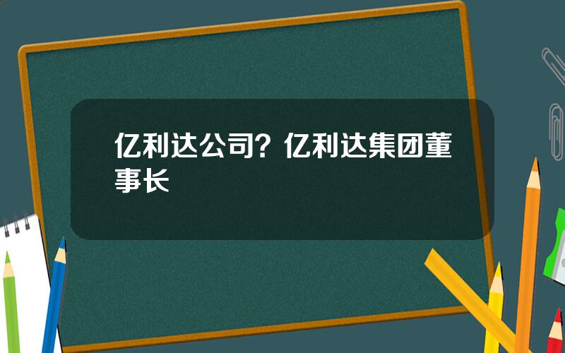 亿利达公司？亿利达集团董事长