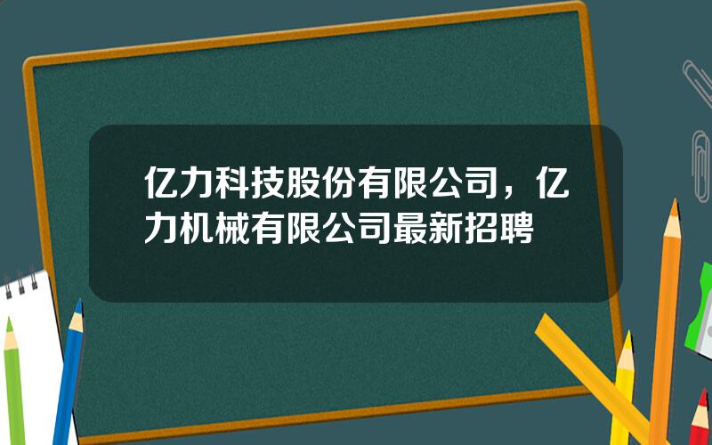 亿力科技股份有限公司，亿力机械有限公司最新招聘