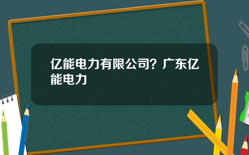 亿能电力有限公司？广东亿能电力