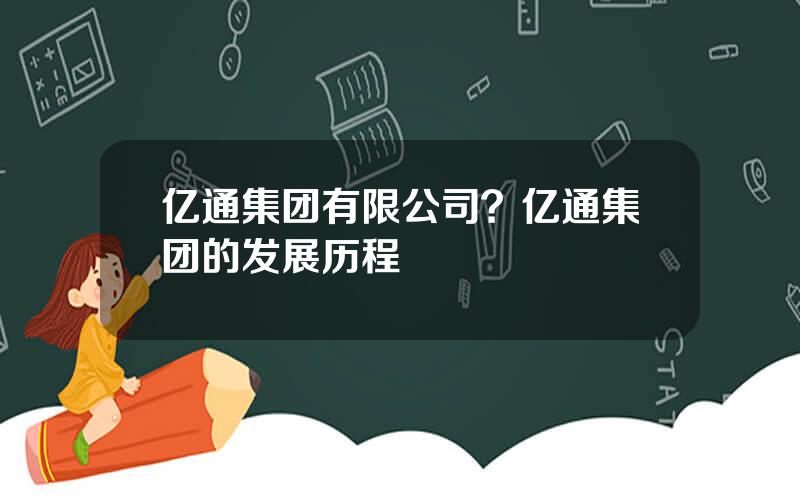 亿通集团有限公司？亿通集团的发展历程