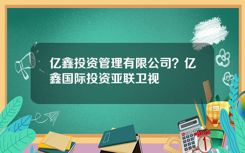 亿鑫投资管理有限公司？亿鑫国际投资亚联卫视