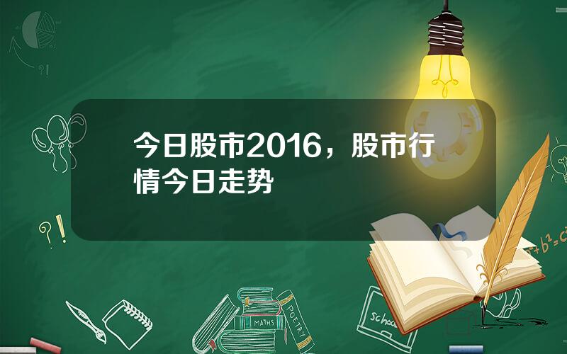 今日股市2016，股市行情今日走势