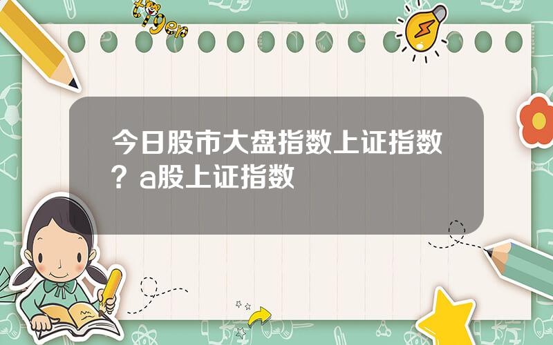 今日股市大盘指数上证指数？a股上证指数