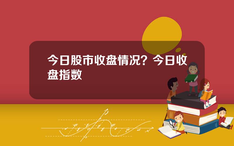 今日股市收盘情况？今日收盘指数