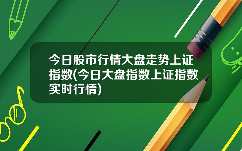 今日股市行情大盘走势上证指数(今日大盘指数上证指数实时行情)