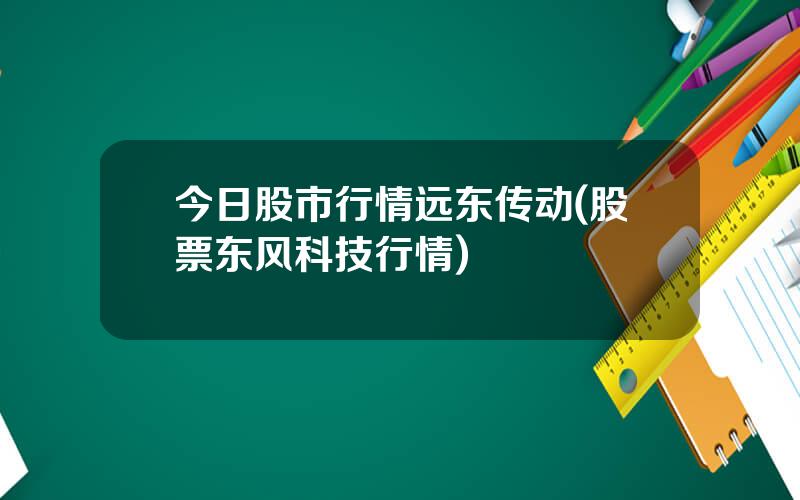 今日股市行情远东传动(股票东风科技行情)