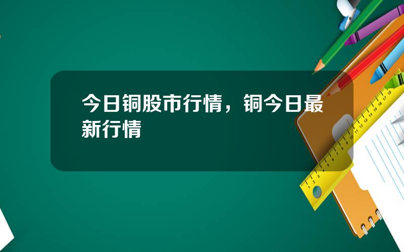 今日铜股市行情，铜今日最新行情