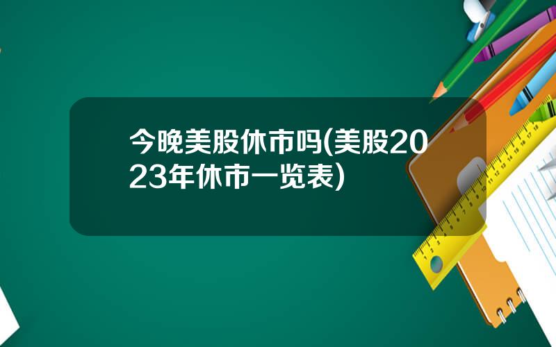 今晚美股休市吗(美股2023年休市一览表)