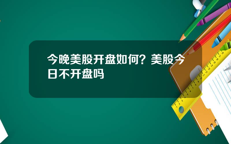 今晚美股开盘如何？美股今日不开盘吗