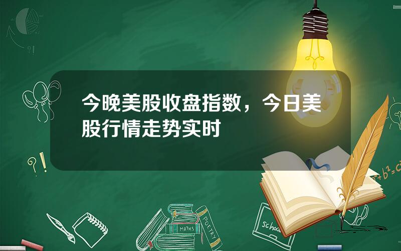 今晚美股收盘指数，今日美股行情走势实时