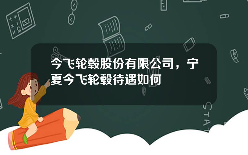 今飞轮毂股份有限公司，宁夏今飞轮毂待遇如何