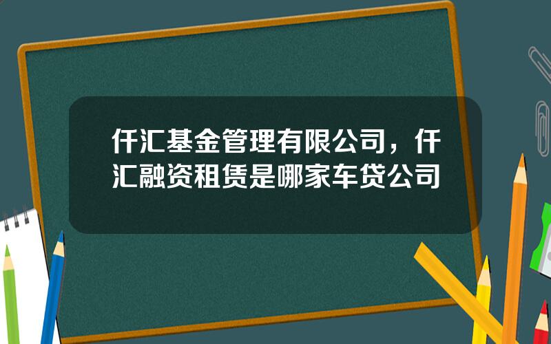 仟汇基金管理有限公司，仟汇融资租赁是哪家车贷公司