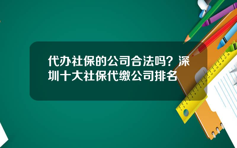 代办社保的公司合法吗？深圳十大社保代缴公司排名