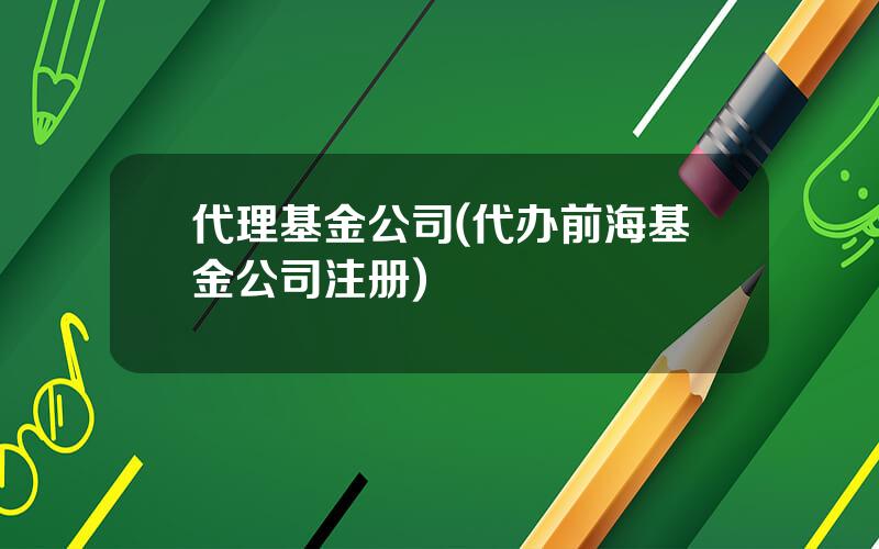 代理基金公司(代办前海基金公司注册)