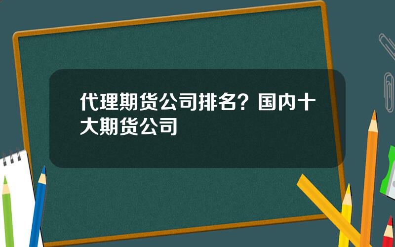 代理期货公司排名？国内十大期货公司