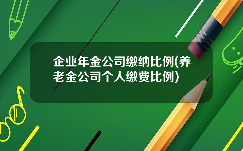 企业年金公司缴纳比例(养老金公司个人缴费比例)