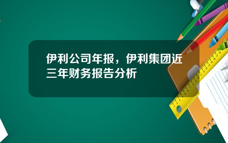 伊利公司年报，伊利集团近三年财务报告分析