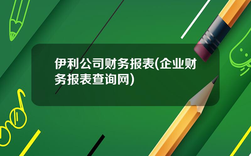 伊利公司财务报表(企业财务报表查询网)