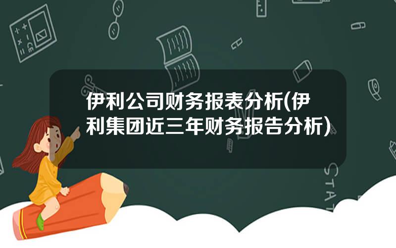 伊利公司财务报表分析(伊利集团近三年财务报告分析)